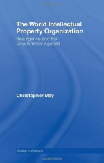 World Intellectual Property Organization (WIPO): Resurgence and the Development Agenda (Global Institutions) - Christopher May