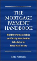 The Mortgage Payment Handbook: Monthly Payment Tables and Yearly Amortization Schedules for Fixed-Ra - Eric Wiener