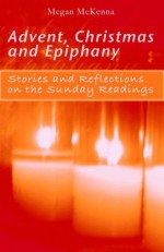 Advent, Christmas, Epiphany: Stories and Reflections on the Sunday Readings - Megan McKenna