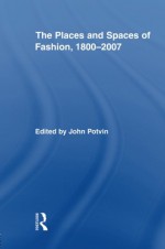 The Places and Spaces of Fashion, 1800-2007 (Routledge Research in Cultural and Media Studies) - John Potvin