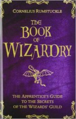 The Book of Wizardry: The Apprentice's Guide to the Secrets of the Wizards' Guild - Cornelius Rumstuckle, Donna Burch, Eric Hotz, Kevin R. Brown