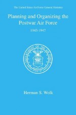 Planning and Organizing the Postwar Air Force - Herman S. Wolk