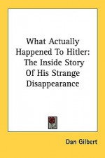 What Actually Happened to Hitler: The Inside Story of His Strange Disappearance - Dan Gilbert