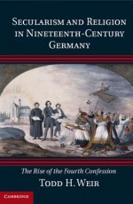 Secularism and Religion in Nineteenth-Century Germany: The Rise of the Fourth Confession - Todd H Weir