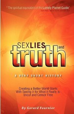 Sex, Lies and Truth - A Very Short History: Creating a Better World Starts with Seeing It for What It Really Is: Uncut and Censor Free - Gerard Fournier