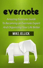 Evernote: Amazing Evernote Guide To Becoming an Evernote Expert And Organizing Your Life Better (Evernote, evernote essentials, evernote for beginners) - Mike Jellick