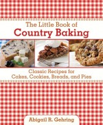 The Little Book of Country Baking: Classic Recipes for Cakes, Cookies, Breads, and Pies - Abigail R. Gehring