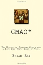 CMAO (Crying My Ass Off): The History of Cleveland Sports from a Life Long Fan's Point of View - Brian Ray