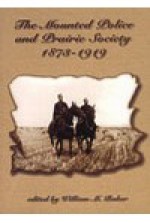 The Mounted Police & Prairie Society 1873-1919 - William Baker