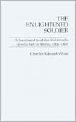 The Enlightened Soldier: Scharnhorst and the Militarische Gesellschaft in Berlin, 1801-1805 - Charles Edward White