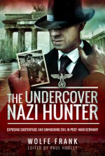 The Undercover Nazi Hunter: Exposing Subterfuge and Unmasking Evil in Post-War Germany by Wolfe Frank. Ed by Paul Hooley - Wolfe Frank, Paul Hooley