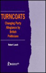 Turncoats: Changing Party Allegiance By British Politicians - Robert Leach