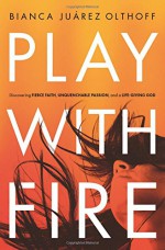 Play with Fire: Discovering Fierce Faith, Unquenchable Passion, and a Life-Giving God - Bianca Juarez Olthoff