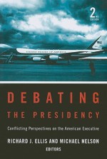 Debating the Presidency: Conflicting Perspectives on the American Executive, 2nd Edition - Richard J. Ellis, Michael Nelson