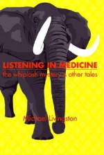 Listening in Medicine: The Whiplash Mystery & Other Tales - Michael Livingston