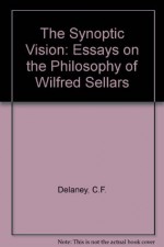 The Synoptic Vision: Essays on the Philosophy of Wilfrid Sellars - C.F. Delaney