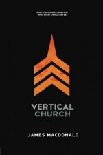 Vertical Church: What Every Heart Longs for. What Every Church Can Be. - James MacDonald