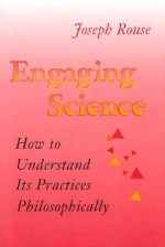 Engaging Science: How To Understand Its Practices Philosophically - Joseph Rouse