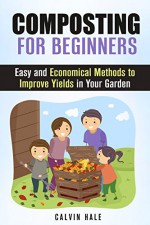 Composting for Beginners: Easy and Economical Methods to Improve Yields in Your Garden (Gardening & Fertilizers) - Calvin Hale