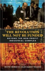 The Revolution Will Not Be Funded: Beyond the Non-Profit Industrial Complex - Incite! Women of Color Against Violence, Nada Elia