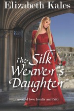 The Silk Weaver's Daughter: A Novel of Love, Loyalty and Faith - Elizabeth Kales