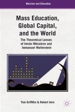 Mass Education, Global Capital, and the World: The Theoretical Lenses of István Mészáros and Immanuel Wallerstein - Tom Griffiths, Zsuzsa Millei, Robert Imre