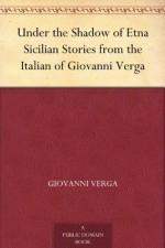 Under the Shadow of Etna Sicilian Stories from the Italian of Giovanni Verga - Giovanni Verga, Nathan Haskell Dole