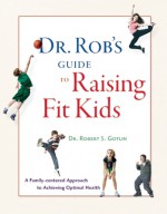 Dr. Rob's Guide to Raising Fit Kids: A Family-Centered Approach to Achieving Optimal Health - Robert S. Gotlin, Lois Wyse