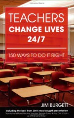 Teachers Change Lives 24/7: 150 Ways To Do It Right - Jim Burgett