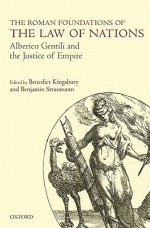 The Roman Foundations of the Law of Nations: Alberico Gentili and the Justice of Empire - Benedict Kingsbury, Benjamin Straumann