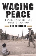 Waging Peace: A Special Operations Team's Battle to Rebuild Iraq - Rob Schultheis