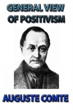 GENERAL VIEW OF POSITIVISM OR, SUMMARY EXPOSITION OF THE SYSTEM OF THOUGHT AND LIFE - Auguste Comte