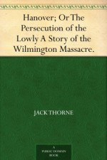 Hanover; Or The Persecution of the Lowly A Story of the Wilmington Massacre. - Jack Thorne