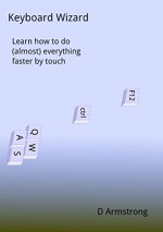 Keyboard Wizard: Learn how to do (almost) everything faster by touch - D Armstrong