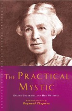 The Practical Mystic: Evelyn Underhill and Her Writins - Raymond Chapman