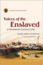 Voices of the Enslaved in Nineteenth-Century Cuba: A Documentary History - Gloria Garcia Rodriguez, Nancy L. Westrate, Ada Ferrer