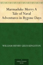 Marmaduke Merry A Tale of Naval Adventures in Bygone Days - William Henry Giles Kingston