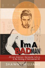 I'm a Bad Man: African American Vernacular Culture and the Making of Muhammad Ali - Shawn Williams