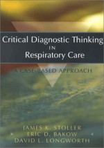 Critical Diagnostic Thinking in Respiratory Care: A Case-Based Approach - James K. Stoller, Eric D. Bakow