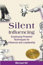 Silent Influencing: Employing Powerful Techniques for Influence and Leadership - Michael Nir, Philip Pekar