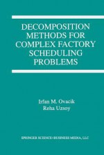 Decomposition Methods for Complex Factory Scheduling Problems - Irfan M. Ovacik, Reha Uzsoy