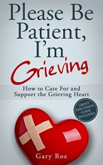 Please Be Patient, I'm Grieving: How to Care For and Support the Grieving Heart (Good Grief Series Book 3) - Gary Roe