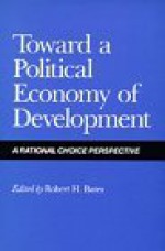 Toward a Political Economy of Development: A Rational Choice Perspective - Robert H. Bates