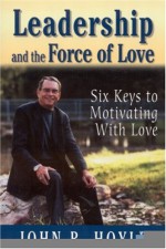 Leadership and the Force of Love: Six Keys to Motivating with Love - John R. Hoyle