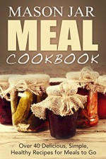 Mason Jar Meal Cookbook: Over 40 Delicious, Simple, Healthy, Recipes for Meals to Go (mason jar meals, mason jar salads, mason jar recipes, mason jar pantry, ... jar, cookbook, mason meal cookbook Book 1) - Jennifer Jones