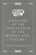 A History of the Inquisition of the Middle Ages; volume I - Henry Charles Lea