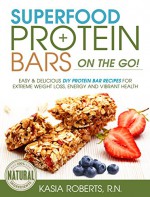 Superfood Protein Bars On-the-Go: Easy and Delicious DIY Protein Bar Recipes For Extreme Weight Loss, Energy and Vibrant Health - Kasia Roberts RN