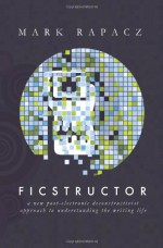 Ficstructor: A Post-Electronic Deconstructivist Account of the Writing Life - Mark Rapacz