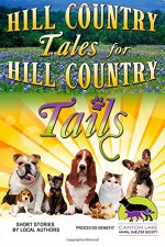 Hill Country Tales for Hill Country Tails: a collection of short stories - Hill Country Writers, Stefanie Daily, Lewis Sarkozi, Robert E. Bartlett DVM, H. B. Danvers, Betty Cook, Barbara Fletcher-Brink O'Connor, Naomi Patterson, Donna Heath, Robert Sarkozi, Kathleen J. Shields, Don Manousos, Kay Lynn Patterson, Carolyn B. Taylor, Joy Elkins, I