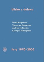 Blisko z daleka. Listy 1970-2003 - Jarosław Borowiec, Andrzej Falkiewicz, Krystyna Miłobędzka, Tymoteusz Karpowicz, Maria Karpowicz